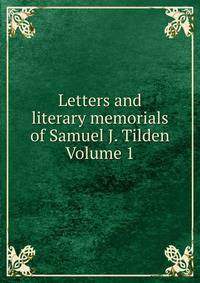 Letters and literary memorials of Samuel J. Tilden Volume 1