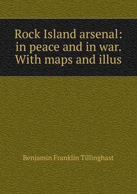 Rock Island arsenal: in peace and in war. With maps and illus