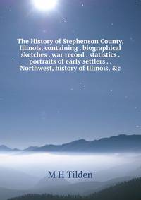 The History of Stephenson County, Illinois, containing . biographical sketches . war record . statistics . portraits of early settlers . . Northwest, history of Illinois, &amp;c.