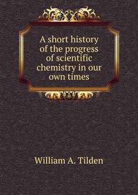 A short history of the progress of scientific chemistry in our own times