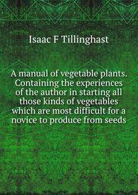 A manual of vegetable plants. Containing the experiences of the author in starting all those kinds of vegetables which are most difficult for a novice to produce from seeds