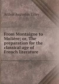 From Montaigne to Moliere; or, The preparation for the classical age of French literature