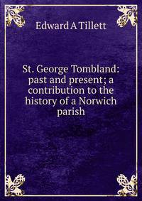 St. George Tombland: past and present; a contribution to the history of a Norwich parish