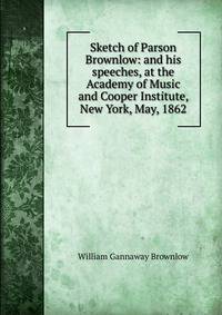 Sketch of Parson Brownlow: and his speeches, at the Academy of Music and Cooper Institute, New York, May, 1862