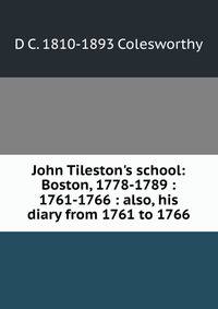 John Tileston's school: Boston, 1778-1789 : 1761-1766 : also, his diary from 1761 to 1766