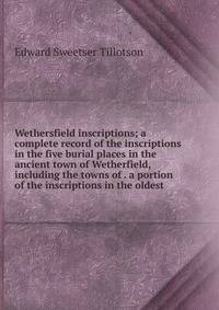 Wethersfield inscriptions; a complete record of the inscriptions in the five burial places in the ancient town of Wetherfield, including the towns of . a portion of the inscriptions in the oldest