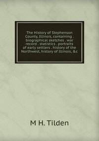 The History of Stephenson County, Illinois, containing . biographical sketches . war record . statistics . portraits of early settlers . history of the Northwest, history of Illinois, &amp;c.
