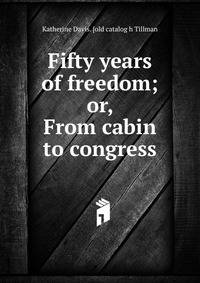 Fifty years of freedom; or, From cabin to congress