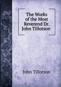 The Works of the Most Reverend Dr. John Tillotson .