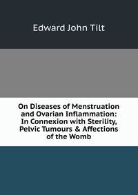 On Diseases of Menstruation and Ovarian Inflammation: In Connexion with Sterility, Pelvic Tumours &amp; Affections of the Womb