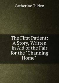 The First Patient: A Story, Written in Aid of the Fair for the "Channing Home" .