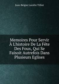 Memoires Pour Servir ? L'histoire De La F?te Des Foux, Qui Se Faisoit Autrefois Dans Plusieurs Eglises