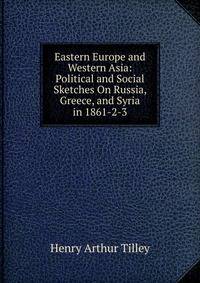 Eastern Europe and Western Asia: Political and Social Sketches On Russia, Greece, and Syria in 1861-2-3