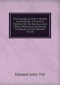 The Change of Life in Health and Disease: A Practical Treatise On the Nervous and Other Affections Incidental to Women at the Decline of Life