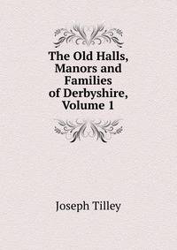 The Old Halls, Manors and Families of Derbyshire, Volume 1