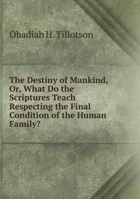 The Destiny of Mankind, Or, What Do the Scriptures Teach Respecting the Final Condition of the Human Family?
