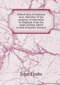 School-days of eminent men. Sketches of the progress of education in England, from the reign of King Alfred to that of Queen Victoria