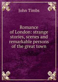 Romance of London: strange stories, scenes and remarkable persons of the great town