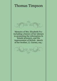 Memoirs of Mrs. Elizabeth Fry: including a history of her labours in promoting the reformation fo female prisoners, and the improvement of British . sketch of her brother, J.J. Gurney, esq :