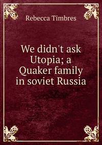 We didn't ask Utopia; a Quaker family in soviet Russia