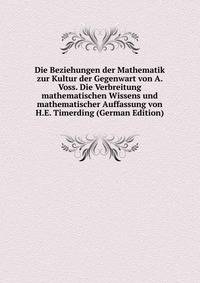 Die Beziehungen der Mathematik zur Kultur der Gegenwart von A. Voss. Die Verbreitung mathematischen Wissens und mathematischer Auffassung von H.E. Timerding (German Edition)
