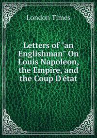 Letters of "an Englishman" On Louis Napoleon, the Empire, and the Coup D'?tat