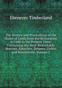 The History and Proceedings of the House of Lords from the Restoration in 1660 to the Present Time: Containing the Most Remarkable Motions, Speeches, Debates, Orders and Resolutions, Volume 1
