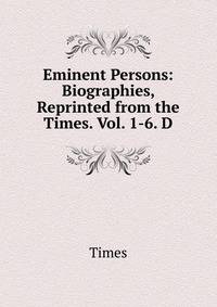 Eminent Persons: Biographies, Reprinted from the Times. Vol. 1-6. D.