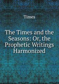 The Times and the Seasons: Or, the Prophetic Writings Harmonized