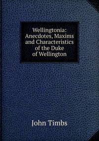Wellingtoniana. Anecdotes, Maxims and Characteristics, of the Duke of Wellington