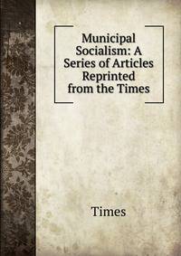 Municipal Socialism: A Series of Articles Reprinted from the Times