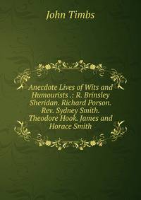 Anecdote Lives of Wits and Humourists .: R. Brinsley Sheridan. Richard Porson. Rev. Sydney Smith. Theodore Hook. James and Horace Smith
