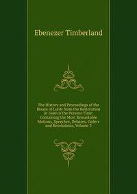 The History and Proceedings of the House of Lords from the Restoration in 1660 to the Present Time: Containing the Most Remarkable Motions, Speeches, Debates, Orders and Resolutions, Volume 3