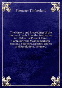 The History and Proceedings of the House of Lords from the Restoration in 1660 to the Present Time: Containing the Most Remarkable Motions, Speeches, Debates, Orders and Resolutions, Volume 2