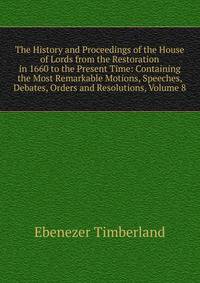 The History and Proceedings of the House of Lords from the Restoration in 1660 to the Present Time: Containing the Most Remarkable Motions, Speeches, Debates, Orders and Resolutions, Volume 8