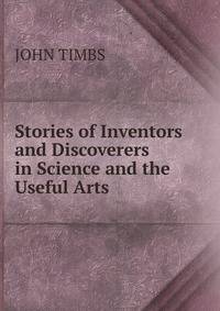 Stories of Inventors and Discoverers in Science and the Useful Arts.