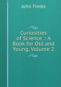 Curiosities of Science .: A Book for Old and Young, Volume 2