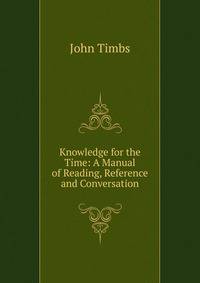 Knowledge for the Time: A Manual of Reading, Reference and Conversation