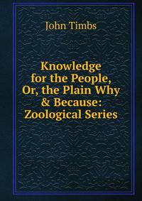 Knowledge for the People, Or, the Plain Why &amp; Because: Zoological Series