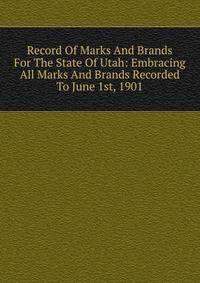 Record Of Marks And Brands For The State Of Utah: Embracing All Marks And Brands Recorded To June 1st, 1901
