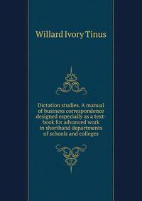 Dictation studies. A manual of business correspondence designed especially as a text-book for advanced work in shorthand departments of schools and colleges