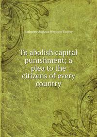 To abolish capital punishment; a plea to the citizens of every country