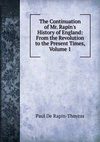 The Continuation of Mr. Rapin's History of England: From the Revolution to the Present Times, Volume 1