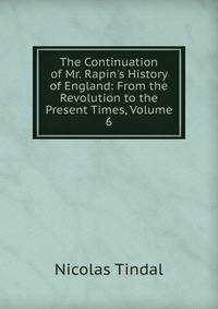 The Continuation of Mr. Rapin's History of England: From the Revolution to the Present Times, Volume 6