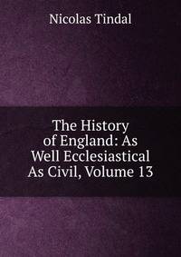 The History of England: As Well Ecclesiastical As Civil, Volume 13