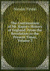 The Continuation of Mr. Rapin's History of England: From the Revolution to the Present Times, Volume 3