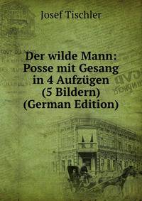 Der wilde Mann: Posse mit Gesang in 4 Aufzugen (5 Bildern) (German Edition)