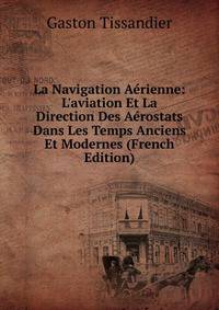 La Navigation A?rienne: L'aviation Et La Direction Des A?rostats Dans Les Temps Anciens Et Modernes (French Edition)