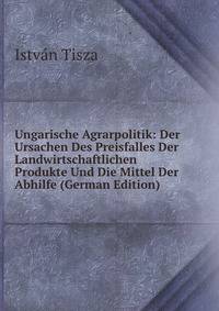 Ungarische Agrarpolitik: Der Ursachen Des Preisfalles Der Landwirtschaftlichen Produkte Und Die Mittel Der Abhilfe (German Edition)