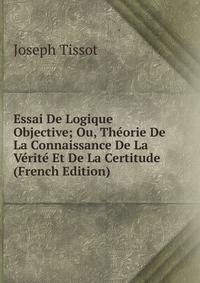 Essai De Logique Objective; Ou, Theorie De La Connaissance De La Verite Et De La Certitude (French Edition)